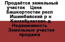 Продаётся земельный участок › Цена ­ 350 - Башкортостан респ., Ишимбайский р-н, Кинзебулатово д. Недвижимость » Земельные участки продажа   